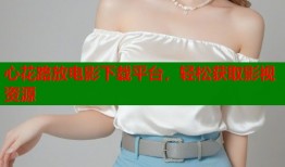 心花路放电影下载平台，轻松获取影视资源