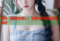 探秘《爱的色放》：情感与欲望的深度解析