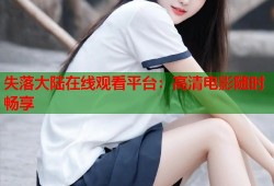 失落大陆在线观看平台：高清电影随时畅享