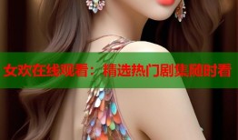 女欢在线观看：精选热门剧集随时看