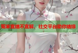 冤家宜结不宜解，社交平台助你结缘