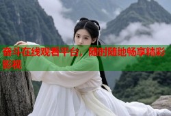 奋斗在线观看平台，随时随地畅享精彩影视