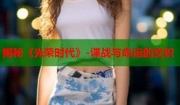揭秘《光荣时代》-谍战与命运的交织
