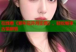 在线看《那年花开月正圆》，轻松畅享古装剧情