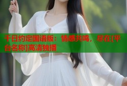 千日约定国语版：情感共鸣，尽在[平台名称]高清独播