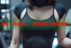 探秘《归去来》：剧情解析与精彩剪辑