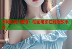 冰河世纪1国语：动画电影在线播放平台