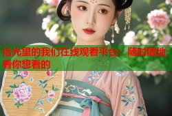 拾光里的我们在线观看平台：随时随地看你想看的