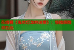 在线看《鬼吹灯龙岭迷窟》：惊险探险尽在此