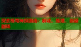 探索栋笃神探国语：解谜、推理、悬疑剧场