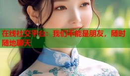 在线社交平台：我们不能是朋友，随时随地聊天