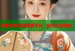 别惹蚂蚁高清观看平台，轻松在线播放