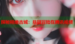 探秘精绝古城：悬疑冒险在腾讯视频