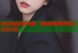 团长我的团在线看，随时随地观看你喜欢的内容