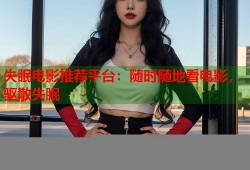 失眠电影推荐平台：随时随地看电影，驱散失眠
