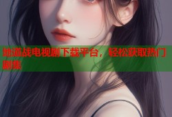 地道战电视剧下载平台，轻松获取热门剧集