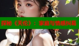 探秘《天伦》：家庭与情感纠葛