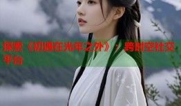 探索《初遇在光年之外》：跨时空社交平台