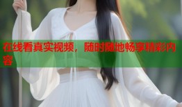 在线看真实视频，随时随地畅享精彩内容