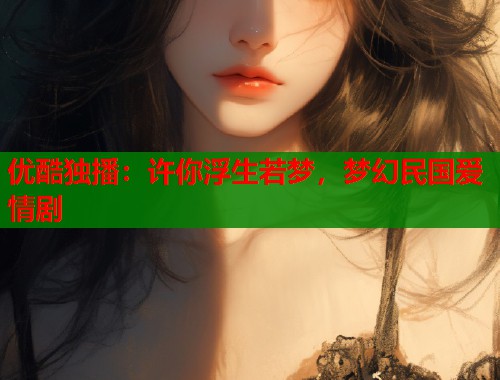 优酷独播：许你浮生若梦，梦幻民国爱情剧