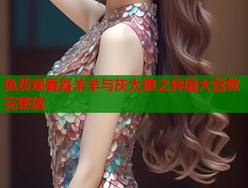 免费观看喜羊羊与灰太狼之异国大营救完整版
