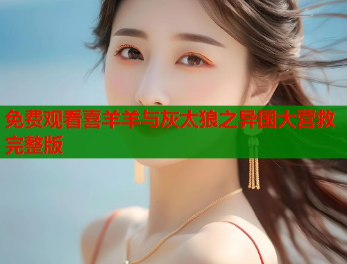 免费观看喜羊羊与灰太狼之异国大营救完整版