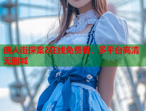 唐人街探案2在线免费看，多平台高清无删减