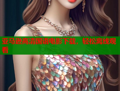 亚马逊高清国语电影下载，轻松离线观看