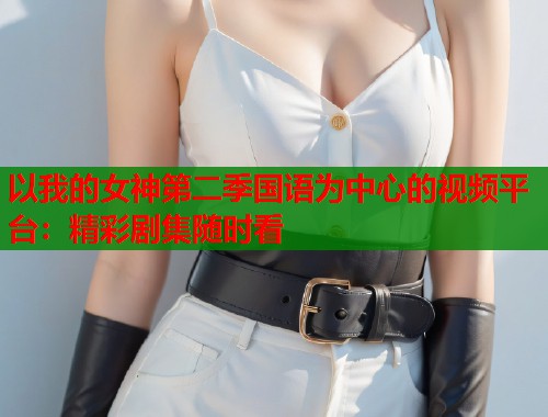 以我的女神第二季国语为中心的视频平台：精彩剧集随时看