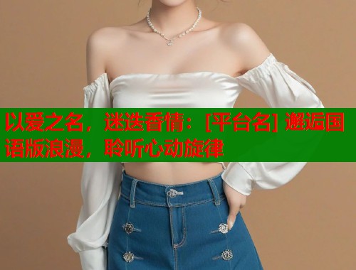 以爱之名，迷迭香情：[平台名] 邂逅国语版浪漫，聆听心动旋律