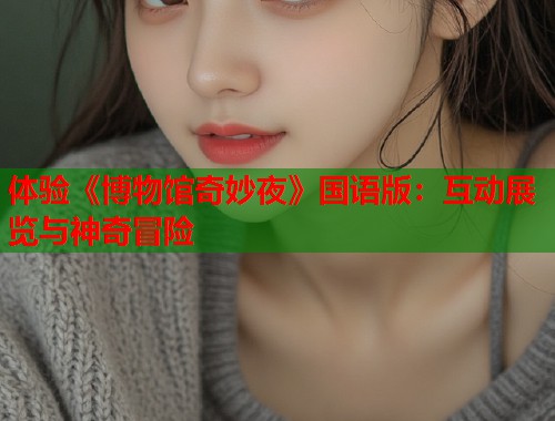 体验《博物馆奇妙夜》国语版：互动展览与神奇冒险