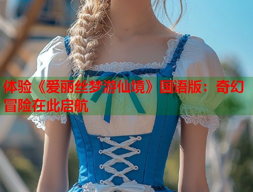 体验《爱丽丝梦游仙境》国语版：奇幻冒险在此启航