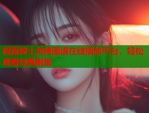 假面骑士龙骑国语在线播放平台，轻松观看经典剧集