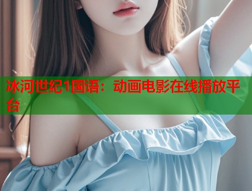 冰河世纪1国语：动画电影在线播放平台