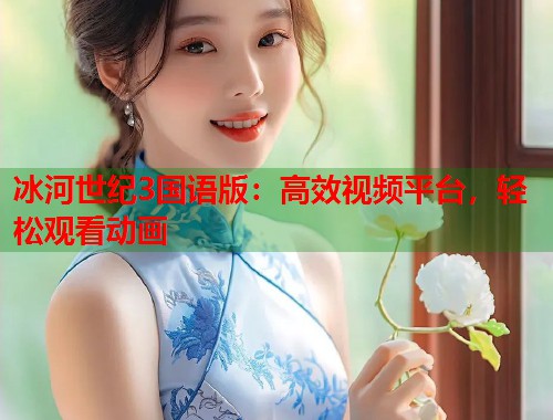 冰河世纪3国语版：高效视频平台，轻松观看动画