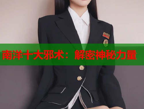 南洋十大邪术：解密神秘力量