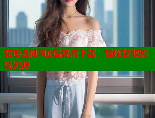 变形金刚3国语高清下载，轻松获取影视资源