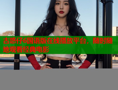 古惑仔6国语版在线播放平台，随时随地观看经典电影