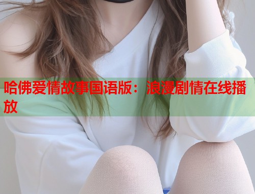 哈佛爱情故事国语版：浪漫剧情在线播放