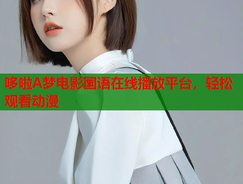 哆啦A梦电影国语在线播放平台，轻松观看动漫