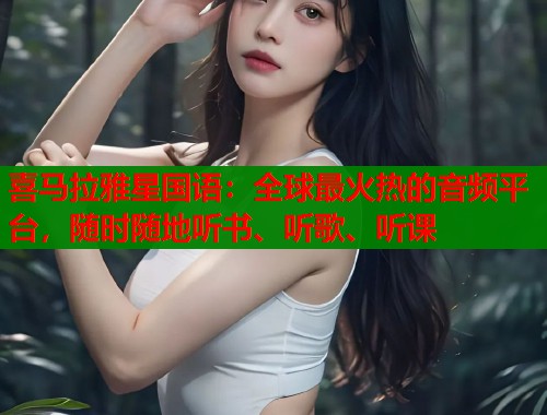 喜马拉雅星国语：全球最火热的音频平台，随时随地听书、听歌、听课
