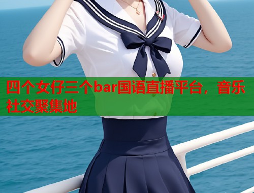 四个女仔三个bar国语直播平台，音乐社交聚集地