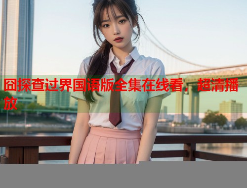 囧探查过界国语版全集在线看，超清播放