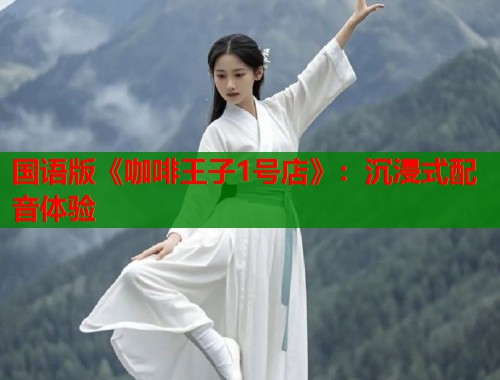 国语版《咖啡王子1号店》：沉浸式配音体验