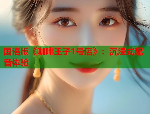 国语版《咖啡王子1号店》：沉浸式配音体验