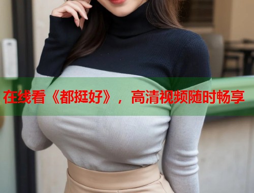 在线看《都挺好》，高清视频随时畅享