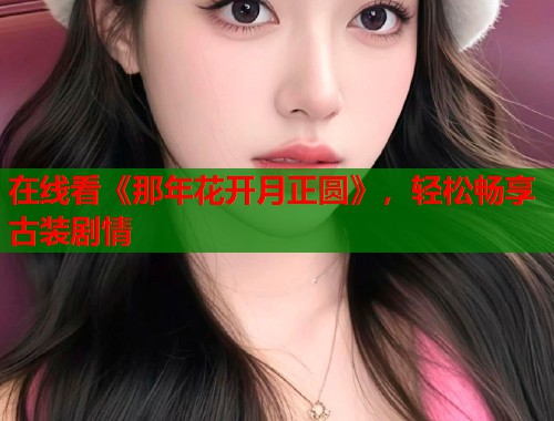 在线看《那年花开月正圆》，轻松畅享古装剧情