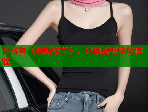 在线看《魂断楼兰》，尽享流畅播放体验
