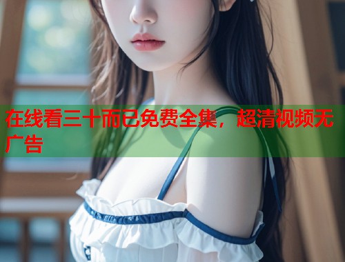 在线看三十而已免费全集，超清视频无广告