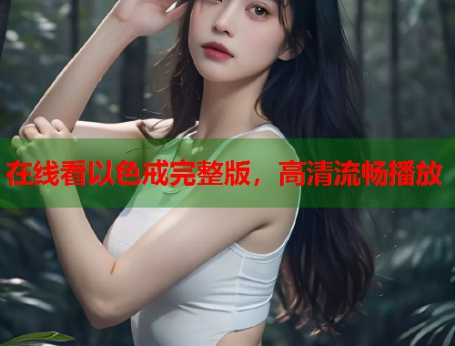 在线看以色戒完整版，高清流畅播放